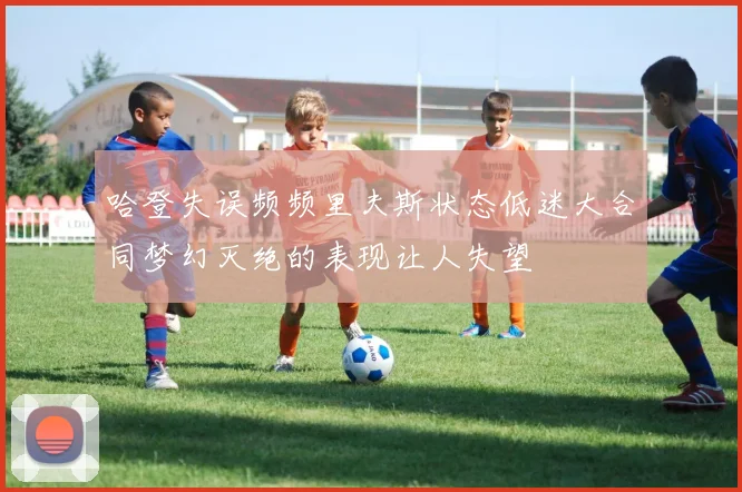 哈登失误频频里夫斯状态低迷大合同梦幻灭绝的表现让人失望