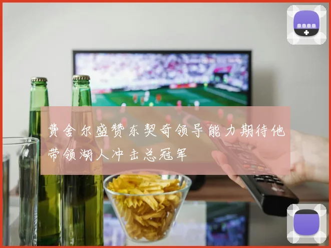 费舍尔盛赞东契奇领导能力期待他带领湖人冲击总冠军