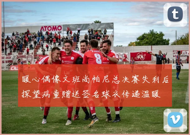 暖心偶像文班尚帕尼总决赛失利后探望病童赠送签名球衣传递温暖