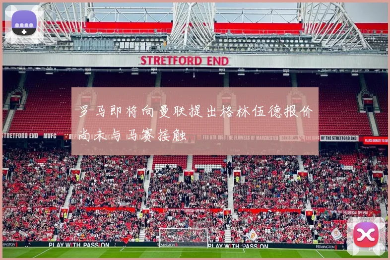 罗马即将向曼联提出格林伍德报价尚未与马赛接触