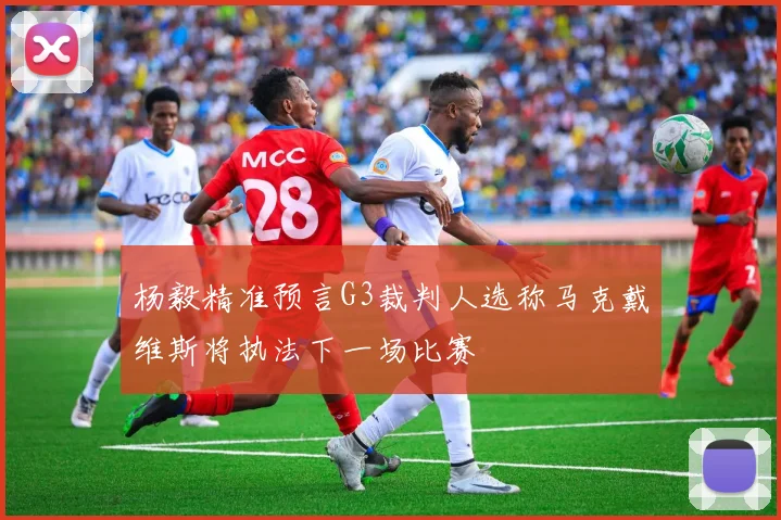 杨毅精准预言G3裁判人选称马克戴维斯将执法下一场比赛
