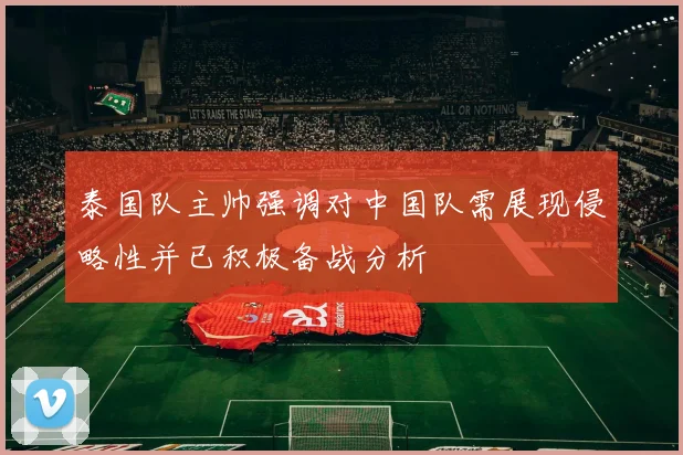 泰国队主帅强调对中国队需展现侵略性并已积极备战分析