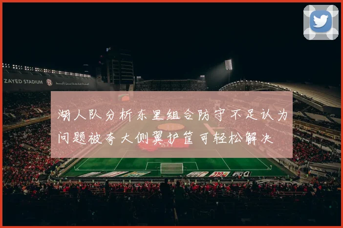 湖人队分析东里组合防守不足认为问题被夸大侧翼护筐可轻松解决