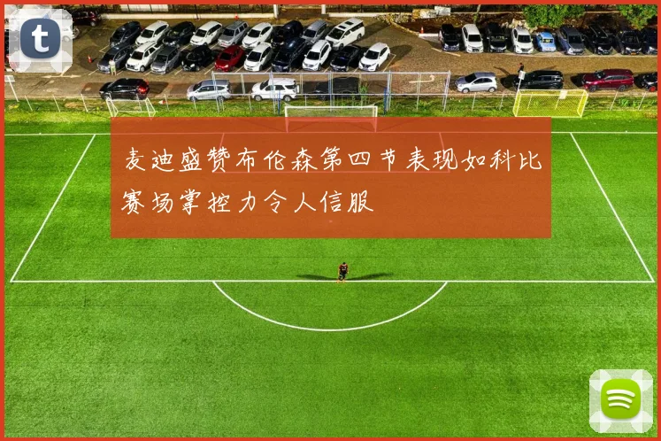 麦迪盛赞布伦森第四节表现如科比赛场掌控力令人信服