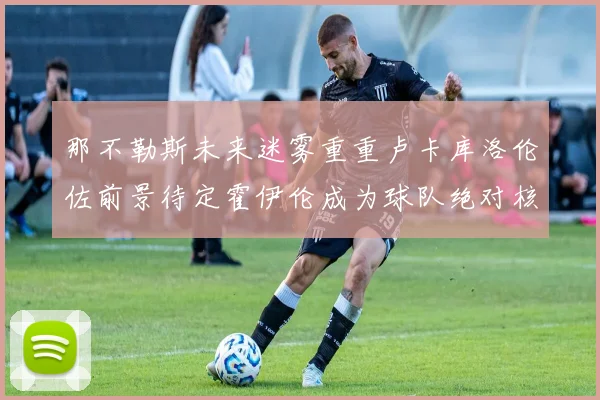 那不勒斯未来迷雾重重卢卡库洛伦佐前景待定霍伊伦成为球队绝对核心