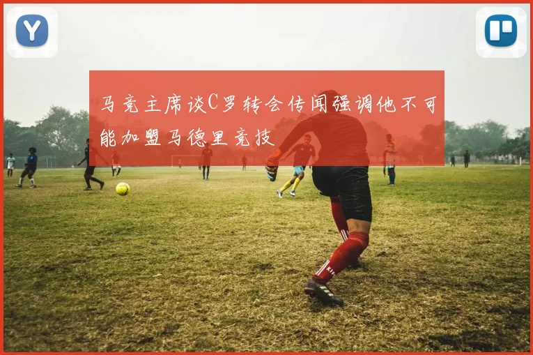 马竞主席谈C罗转会传闻强调他不可能加盟马德里竞技