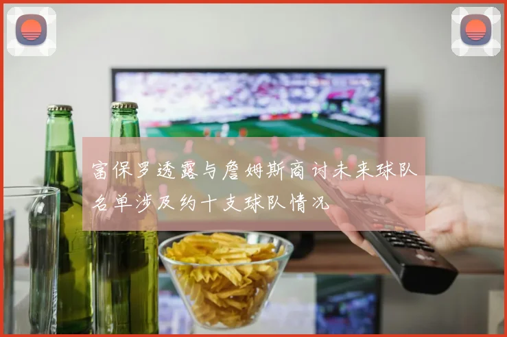 富保罗透露与詹姆斯商讨未来球队名单涉及约十支球队情况