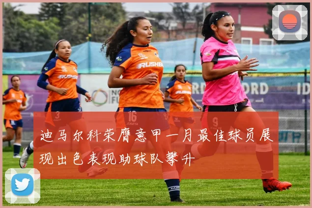 迪马尔科荣膺意甲一月最佳球员展现出色表现助球队攀升