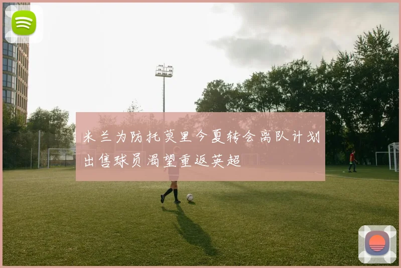米兰为防托莫里今夏转会离队计划出售球员渴望重返英超