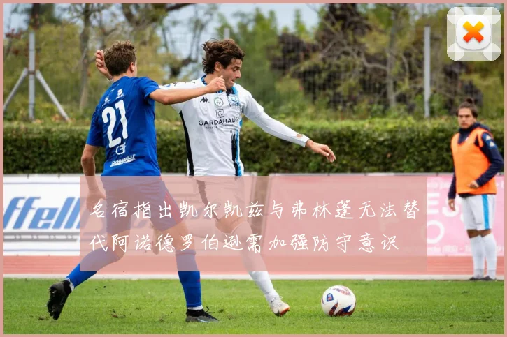 名宿指出凯尔凯兹与弗林蓬无法替代阿诺德罗伯逊需加强防守意识