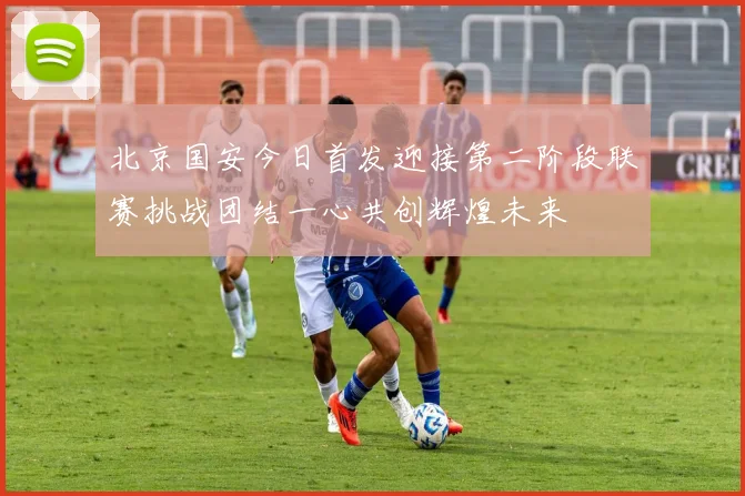 北京国安今日首发迎接第二阶段联赛挑战团结一心共创辉煌未来