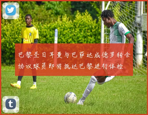 巴黎圣日耳曼与巴萨达成德罗转会协议球员即将抵达巴黎进行体检