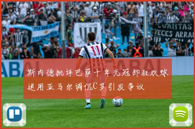 斯内德批评巴萨十年无冠却狂欢球迷用亚马尔调侃C罗引发争议