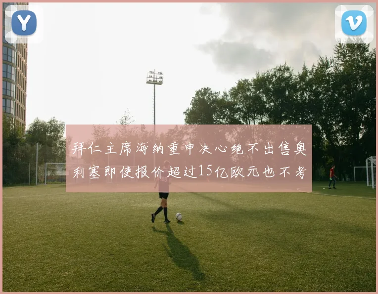 拜仁主席海纳重申决心绝不出售奥利塞即使报价超过15亿欧元也不考虑