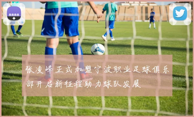 张凌峰正式加盟宁波职业足球俱乐部开启新征程助力球队发展