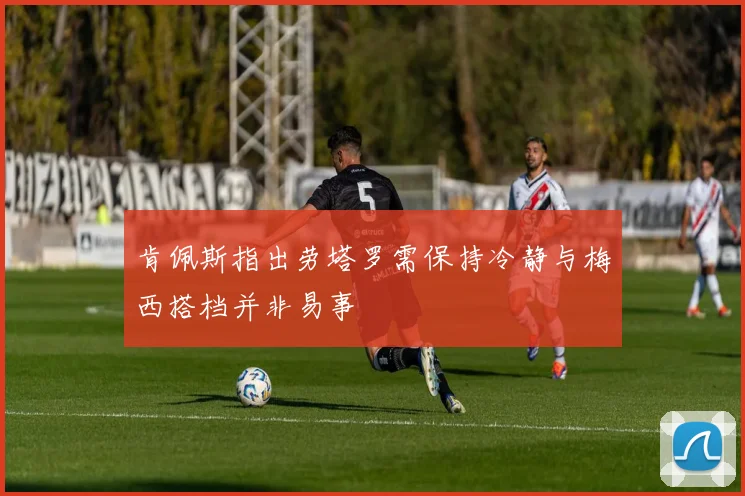 肯佩斯指出劳塔罗需保持冷静与梅西搭档并非易事