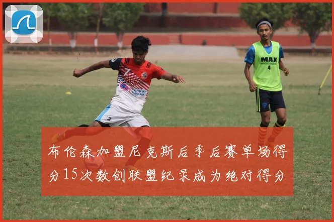 布伦森加盟尼克斯后季后赛单场得分15次数创联盟纪录成为绝对得分王