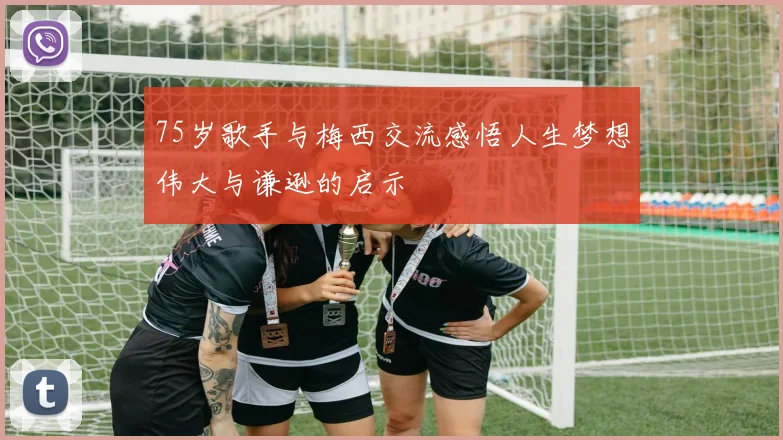 75岁歌手与梅西交流感悟人生梦想伟大与谦逊的启示