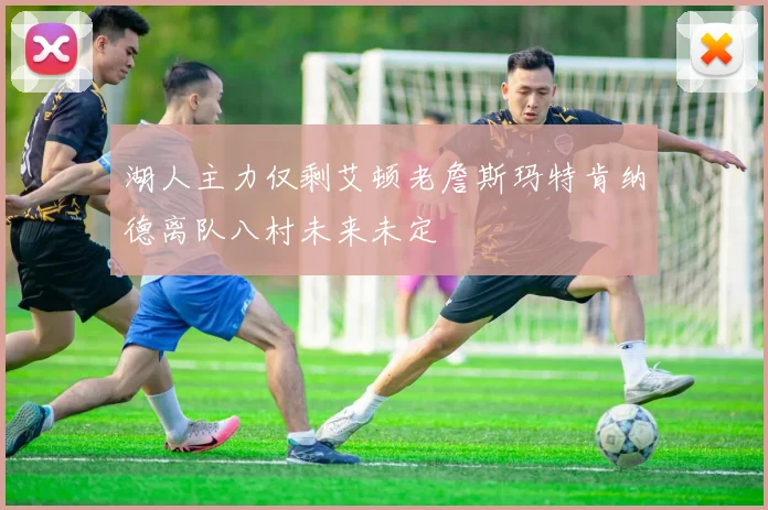 湖人主力仅剩艾顿老詹斯玛特肯纳德离队八村未来未定