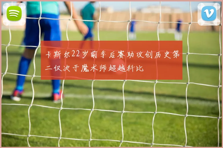 卡斯尔22岁前季后赛助攻创历史第二仅次于魔术师超越科比