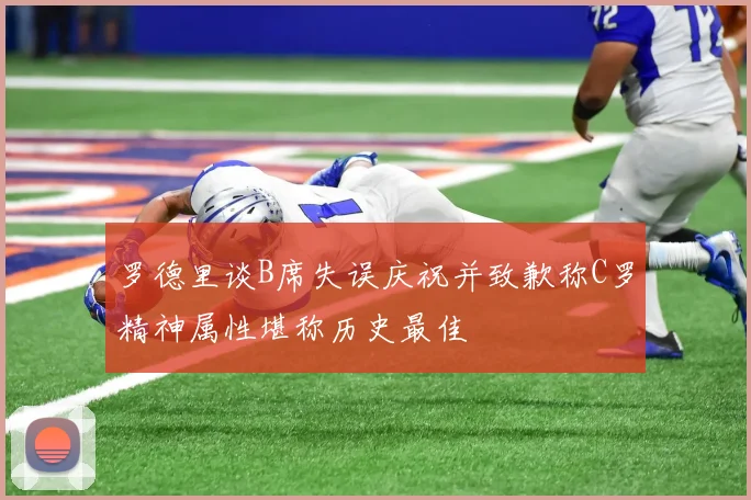 罗德里谈B席失误庆祝并致歉称C罗精神属性堪称历史最佳