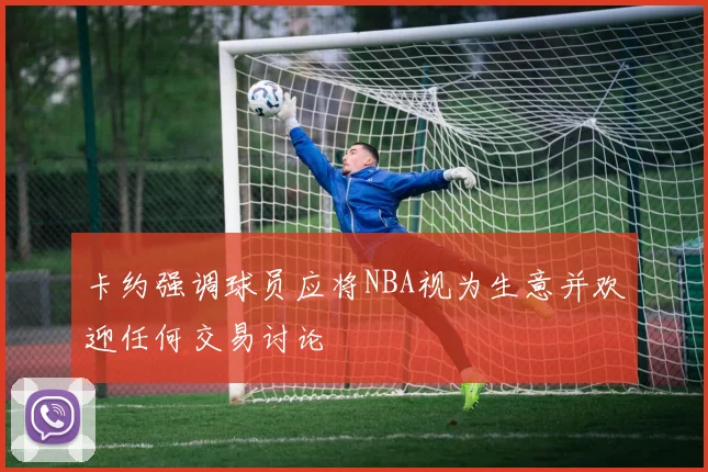 卡约强调球员应将NBA视为生意并欢迎任何交易讨论