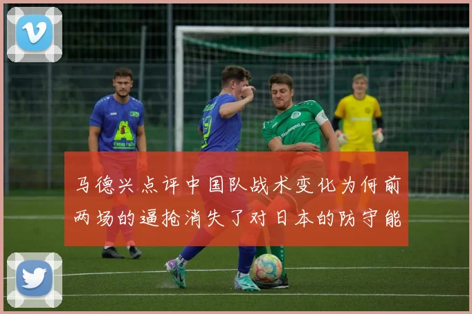 马德兴点评中国队战术变化为何前两场的逼抢消失了对日本的防守能否奏效