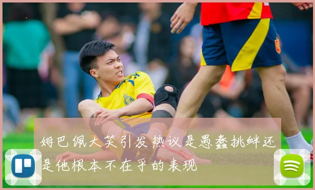 姆巴佩大笑引发热议是愚蠢挑衅还是他根本不在乎的表现