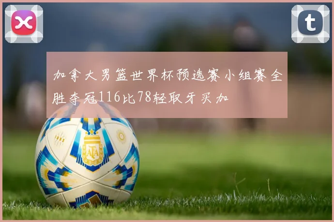 加拿大男篮世界杯预选赛小组赛全胜夺冠116比78轻取牙买加