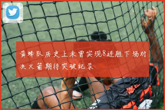 黄蜂队历史上未曾实现8连胜下场对决火箭期待突破纪录