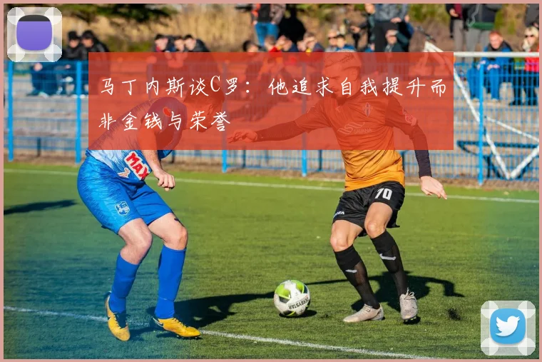 马丁内斯谈C罗：他追求自我提升而非金钱与荣誉