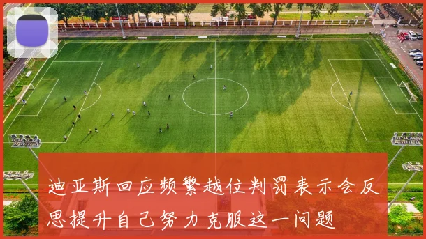 迪亚斯回应频繁越位判罚表示会反思提升自己努力克服这一问题
