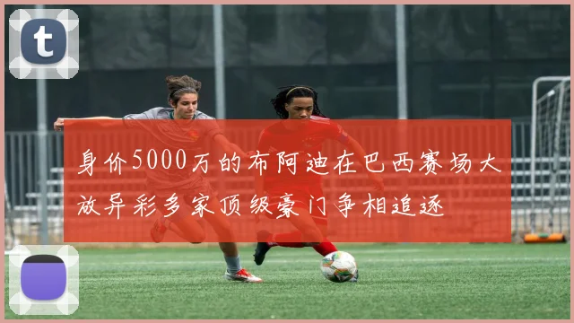 身价5000万的布阿迪在巴西赛场大放异彩多家顶级豪门争相追逐