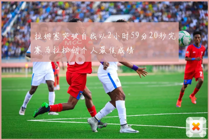 拉姆塞突破自我以2小时59分20秒完赛马拉松创个人最佳成绩