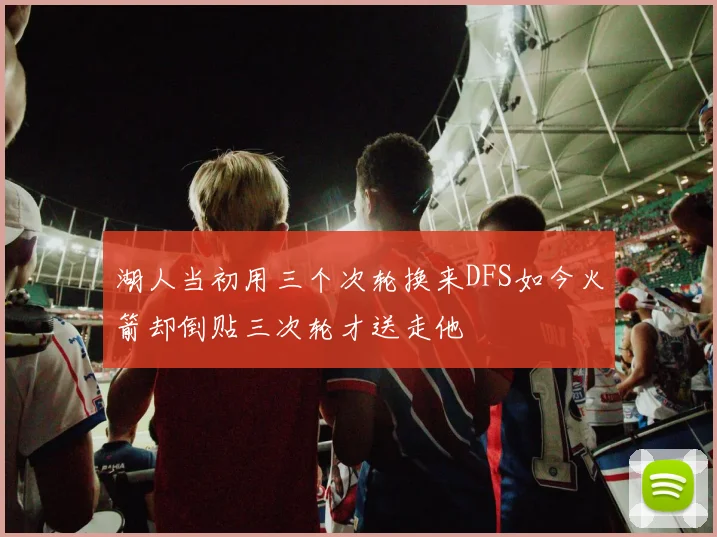 湖人当初用三个次轮换来DFS如今火箭却倒贴三次轮才送走他