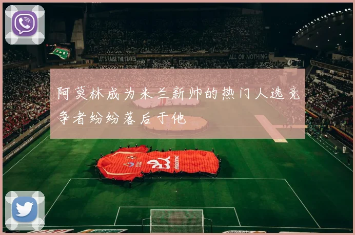 阿莫林成为米兰新帅的热门人选竞争者纷纷落后于他