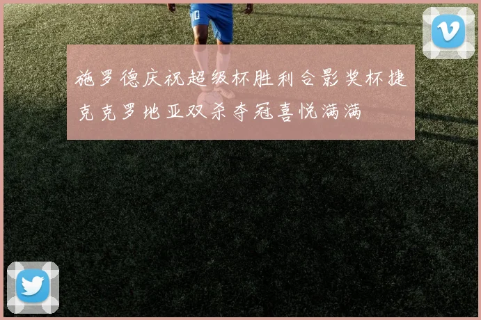 施罗德庆祝超级杯胜利合影奖杯捷克克罗地亚双杀夺冠喜悦满满