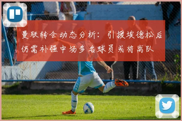 曼联转会动态分析：引援埃德松后仍需补强中场多名球员或将离队