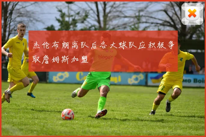 杰伦布朗离队后各大球队应积极争取詹姆斯加盟