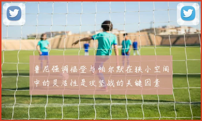 鲁尼强调福登与帕尔默在狭小空间中的灵活性是攻坚战的关键因素